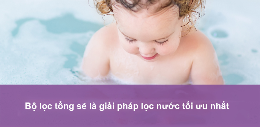 Bộ lọc tổng sẽ là giải pháp lọc nước tối ưu nhất